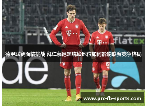 德甲联赛面临挑战 拜仁慕尼黑统治地位如何影响联赛竞争格局 德甲联赛面临挑战 拜仁慕尼黑统治地位如何影响联赛竞争格局