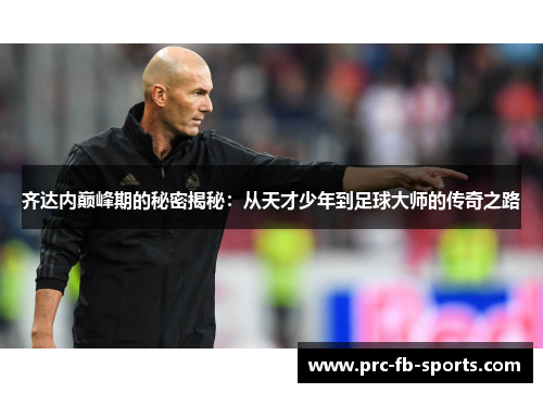 齐达内巅峰期的秘密揭秘:从天才少年到足球大师的传奇之路 齐达内巅峰期的秘密揭秘:从天才少年到足球大师的传奇之路