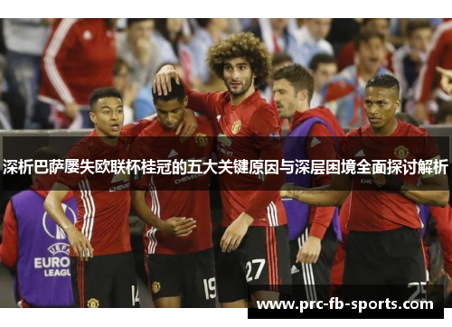 深析巴萨屡失欧联杯桂冠的五大关键原因与深层困境全面探讨解析 深析巴萨屡失欧联杯桂冠的五大关键原因与深层困境全面探讨解析