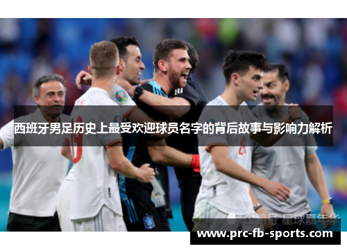 西班牙男足历史上最受欢迎球员名字的背后故事与影响力解析 西班牙男足历史上最受欢迎球员名字的背后故事与影响力解析