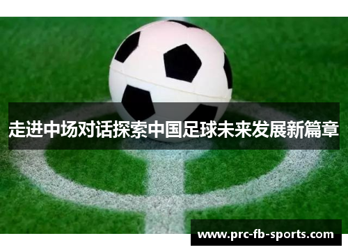 走进中场对话探索中国足球未来发展新篇章