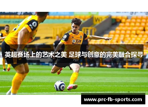 英超赛场上的艺术之美 足球与创意的完美融合探寻
