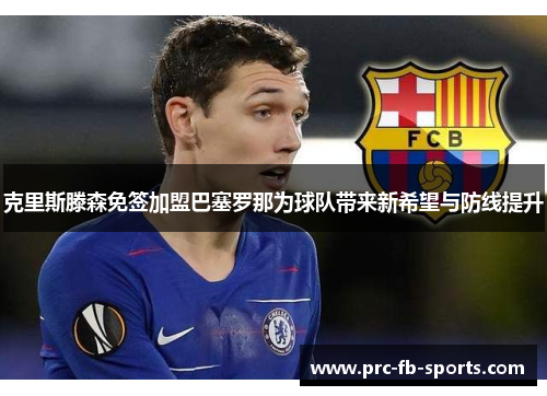 克里斯滕森免签加盟巴塞罗那为球队带来新希望与防线提升 克里斯滕森免签加盟巴塞罗那为球队带来新希望与防线提升