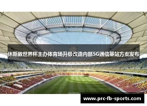 休斯敦世界杯主办体育场升级改造内部5G通信基站方案发布 休斯敦世界杯主办体育场升级改造内部5G通信基站方案发布