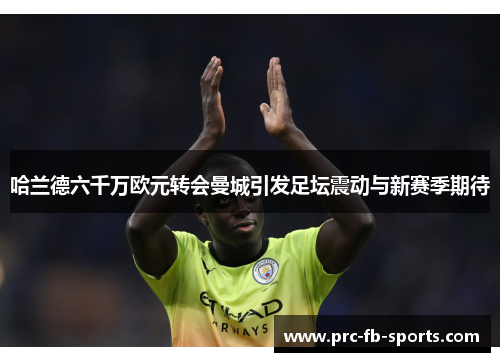 哈兰德六千万欧元转会曼城引发足坛震动与新赛季期待