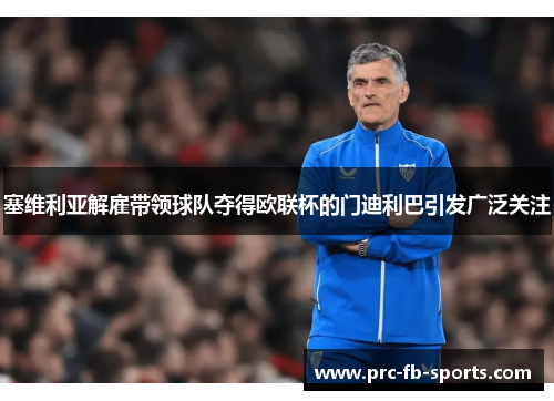 塞维利亚解雇带领球队夺得欧联杯的门迪利巴引发广泛关注