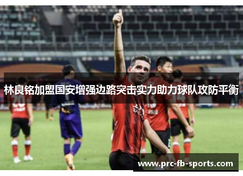 林良铭加盟国安增强边路突击实力助力球队攻防平衡 林良铭加盟国安增强边路突击实力助力球队攻防平衡