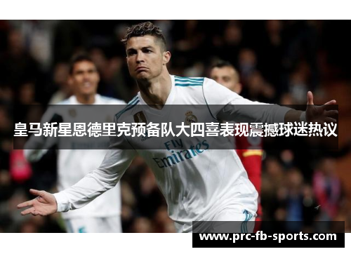 皇马新星恩德里克预备队大四喜表现震撼球迷热议