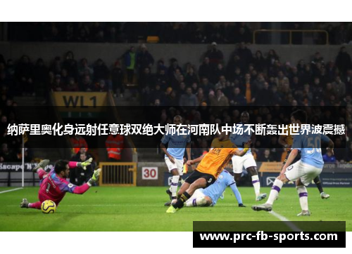 纳萨里奥化身远射任意球双绝大师在河南队中场不断轰出世界波震撼