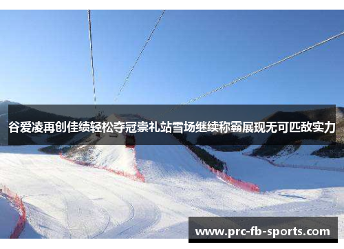 谷爱凌再创佳绩轻松夺冠崇礼站雪场继续称霸展现无可匹敌实力