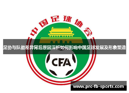 足协与队徽差异背后原因深析如何影响中国足球发展及形象塑造 足协与队徽差异背后原因深析如何影响中国足球发展及形象塑造