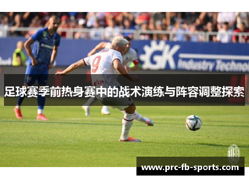 足球赛季前热身赛中的战术演练与阵容调整探索 足球赛季前热身赛中的战术演练与阵容调整探索