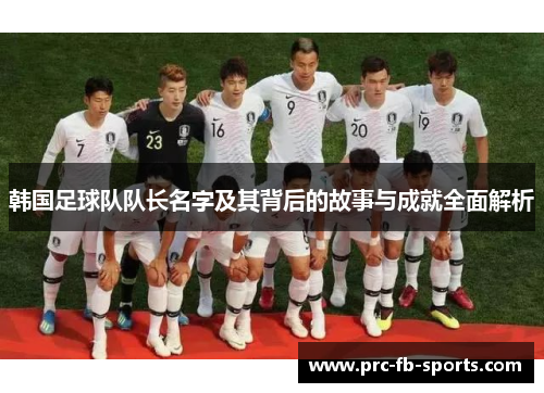 韩国足球队队长名字及其背后的故事与成就全面解析 韩国足球队队长名字及其背后的故事与成就全面解析